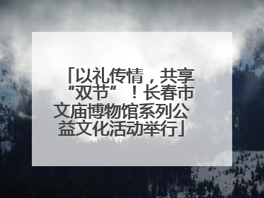 以礼传情，共享“双节”！长春市文庙博物馆系列公益文化活动举行