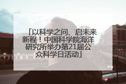 以科学之问、启未来新程！中国科学院海洋研究所举办第21届公众科学日活动