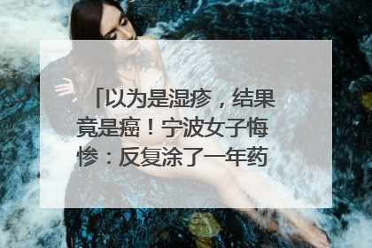 以为是湿疹，结果竟是癌！宁波女子悔惨：反复涂了一年药膏都没好！很多患者首诊都去了皮肤科