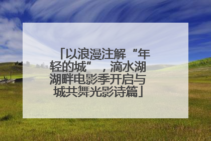 以浪漫注解“年轻的城”，滴水湖湖畔电影季开启与城共舞光影诗篇