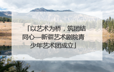 以艺术为桥，筑团结同心—新疆艺术剧院青少年艺术团成立
