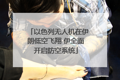 以色列无人机在伊朗低空飞翔 伊全面开启防空系统