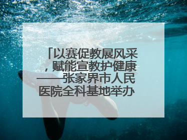 以赛促教展风采，赋能宣教护健康——张家界市人民医院全科基地举办住院医师健康宣教比赛