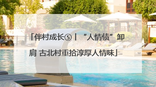 伴村成长⑤丨“人情债”卸肩 古北村重拾淳厚人情味