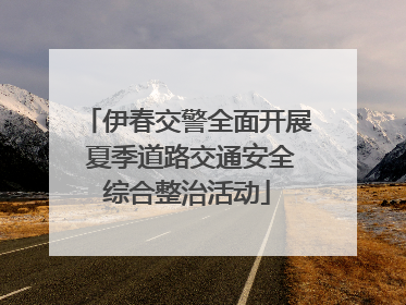伊春交警全面开展 夏季道路交通安全综合整治活动