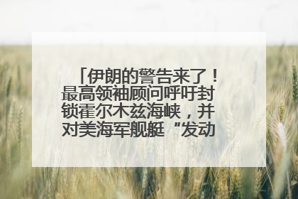 伊朗的警告来了！最高领袖顾问呼吁封锁霍尔木兹海峡，并对美海军舰艇“发动导弹袭击”