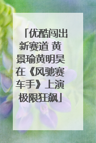 优酷闯出新赛道 黄景瑜黄明昊在《风驰赛车手》上演极限狂飙