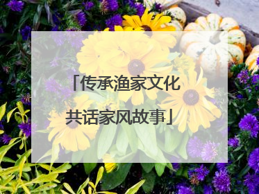 传承渔家文化 共话家风故事