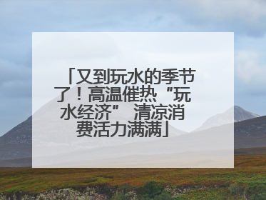 又到玩水的季节了！高温催热“玩水经济” 清凉消费活力满满