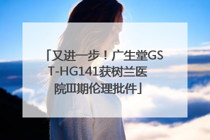 又进一步！广生堂GST-HG141获树兰医院III期伦理批件