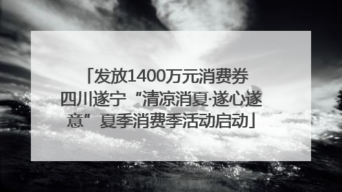 发放1400万元消费券 四川遂宁“清凉消夏·遂心遂意”夏季消费季活动启动
