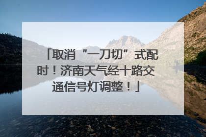 取消“一刀切”式配时！济南天气经十路交通信号灯调整！