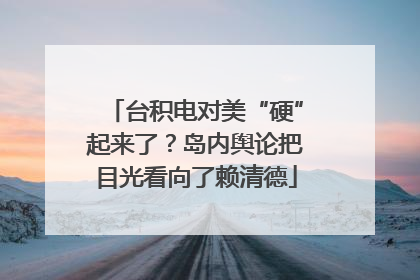 台积电对美“硬”起来了？岛内舆论把目光看向了赖清德