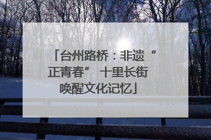 台州路桥：非遗“正青春” 十里长街唤醒文化记忆
