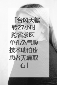 台风天辗转27小时跨省求医 单孔免气腹技术助怕疼患者无痛取石