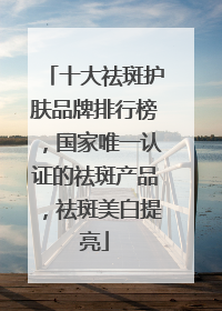 十大祛斑护肤品牌排行榜，国家唯一认证的祛斑产品，祛斑美白提亮