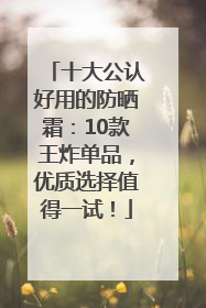 十大公认好用的防晒霜：10款王炸单品，优质选择值得一试！