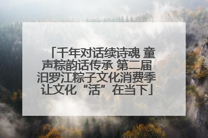 千年对话续诗魂 童声粽韵话传承 第二届汨罗江粽子文化消费季让文化“活”在当下