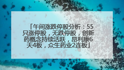 午间涨跌停股分析：55只涨停股，无跌停股，创新药概念持续活跃，昂利康6天4板，众生药业2连板