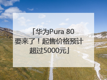 华为Pura 80要来了！起售价格预计超过5000元