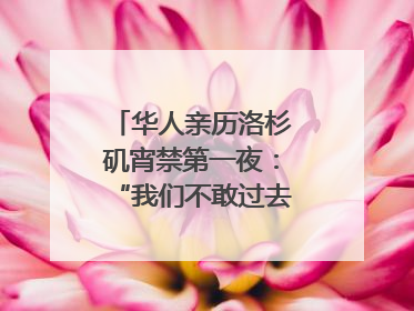 华人亲历洛杉矶宵禁第一夜：“我们不敢过去，怕挨枪子儿”｜封面头条