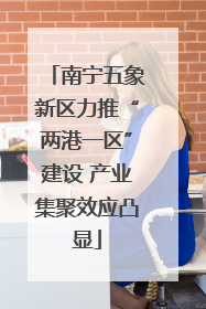 南宁五象新区力推“两港一区”建设 产业集聚效应凸显