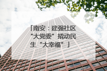 南安：建强社区“大党委”撬动民生“大幸福”