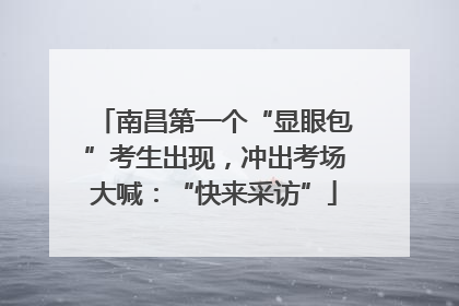 南昌第一个“显眼包”考生出现，冲出考场大喊：“快来采访”