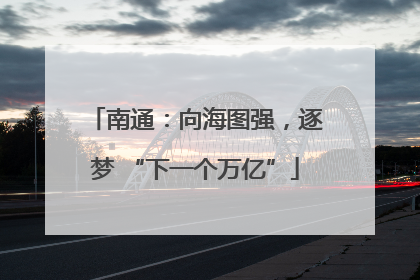 南通：向海图强，逐梦 “下一个万亿”