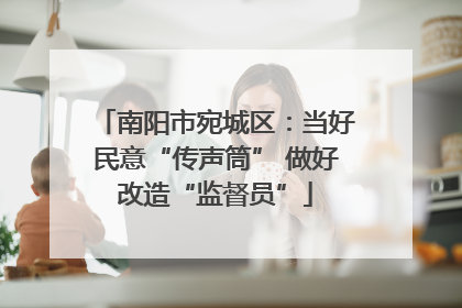 南阳市宛城区：当好民意“传声筒” 做好改造“监督员”