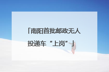 南阳首批邮政无人投递车“上岗”