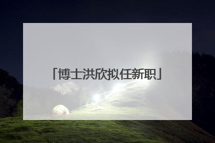 博士洪欣拟任新职