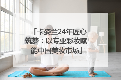 卡姿兰24年匠心筑梦：以专业彩妆赋能中国美妆市场