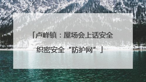 卢峰镇：屋场会上话安全 织密安全“防护网”