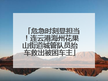危急时刻显担当！连云港海州花果山街道城管队员抬车救出被困车主