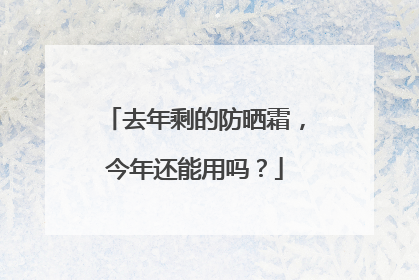 去年剩的防晒霜，今年还能用吗？