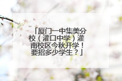 厦门一中集美分校（灌口中学）灌南校区今秋开学！要招多少学生？