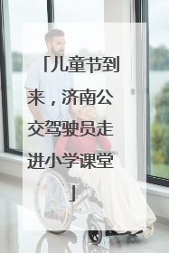 儿童节到来，济南公交驾驶员走进小学课堂