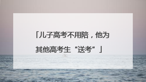 儿子高考不用陪，他为其他高考生“送考”