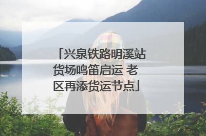 兴泉铁路明溪站货场鸣笛启运 老区再添货运节点