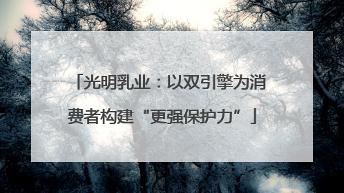 光明乳业：以双引擎为消费者构建“更强保护力”