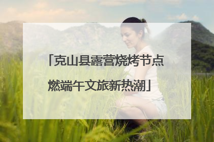 克山县露营烧烤节点燃端午文旅新热潮