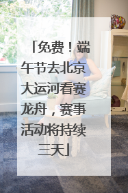 免费！端午节去北京大运河看赛龙舟，赛事活动将持续三天