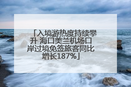入境游热度持续攀升 海口美兰机场口岸过境免签旅客同比增长187%