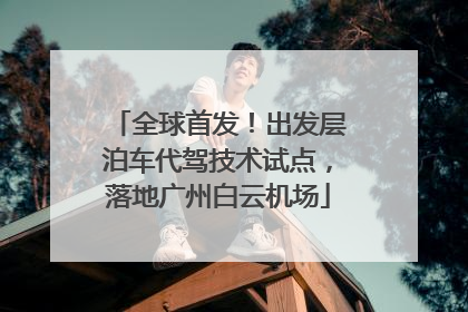 全球首发！出发层泊车代驾技术试点，落地广州白云机场