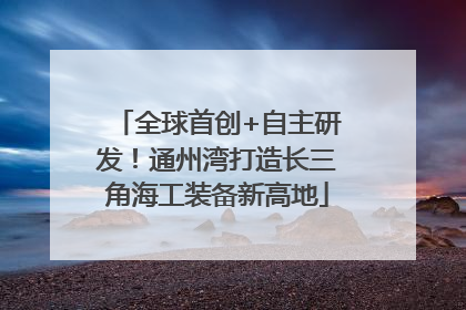全球首创+自主研发！通州湾打造长三角海工装备新高地