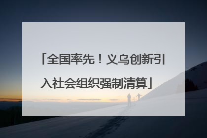 全国率先！义乌创新引入社会组织强制清算
