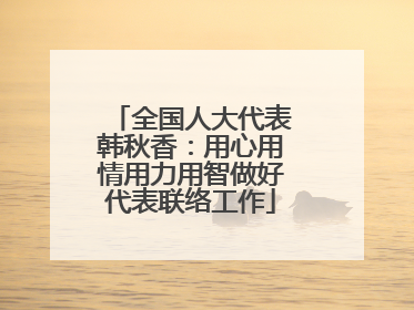 全国人大代表韩秋香：用心用情用力用智做好代表联络工作