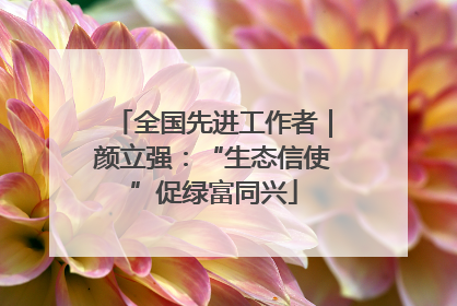 全国先进工作者｜颜立强：“生态信使”促绿富同兴