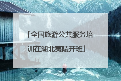 全国旅游公共服务培训在湖北夷陵开班
